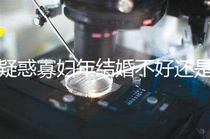 疑惑寡婦年結(jié)婚不好還是本命年結(jié)婚不好看,一篇文章揭示答案