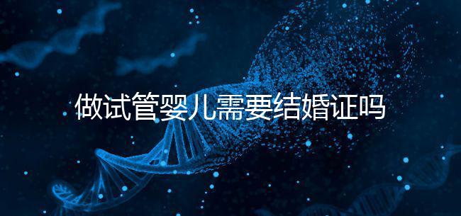 做試管嬰兒需要結(jié)婚證嗎?試管嬰兒需要結(jié)婚證才能做嗎?