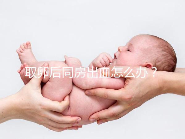 取卵后同房出血怎么辦?有效治療手段就藏在本文中