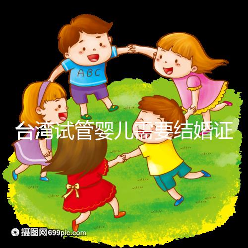 臺灣試管嬰兒需要結(jié)婚證嗎,需要帶什么證件
