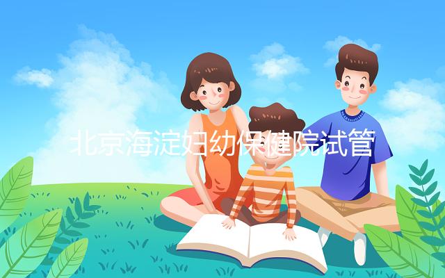 北京海淀婦幼保健院試管嬰兒攻略，費用明細及成功率參考