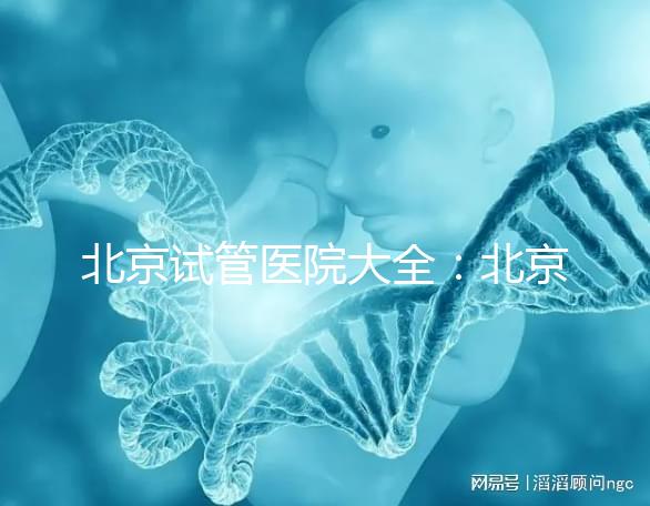 北京試管醫院大全：北京做三代試管比較好的醫院有哪些？名單附上