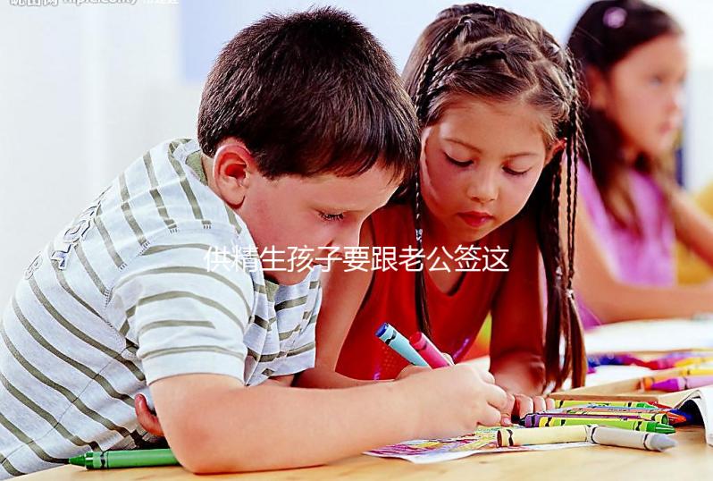 供精生孩子要跟老公簽這些協(xié)議才有保障！離婚后用處極大