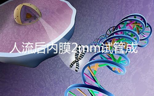 人流后內(nèi)膜2mm試管成功率揭秘,移植費用貴有原因