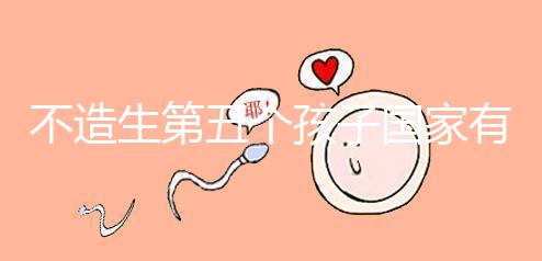 不造生第五個(gè)孩子國(guó)家有無(wú)補(bǔ)貼戳，要罰多少錢(qián)答案在這