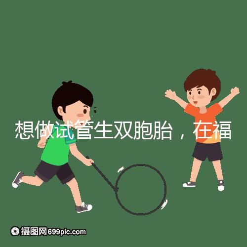 想做試管生雙胞胎,在福安哪個醫院能做試管嬰兒?