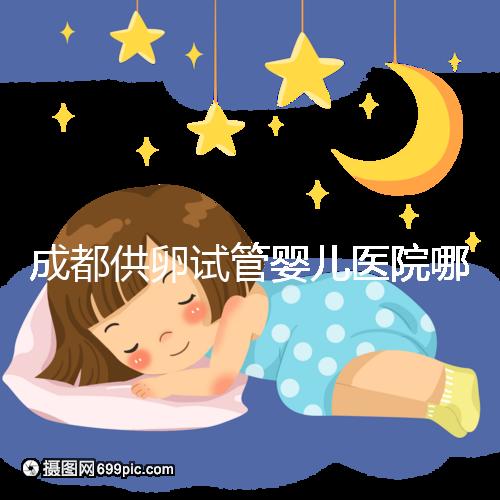 成都供卵試管嬰兒醫院哪家好，四川姐妹真實經歷告知答案