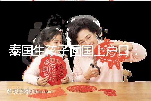 泰國(guó)生孩子回國(guó)上戶口：河北拉拉給娃落戶經(jīng)驗(yàn)參考