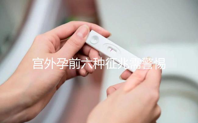 宮外孕前六種征兆需警惕!如有發(fā)現(xiàn)需及時(shí)就醫(yī)