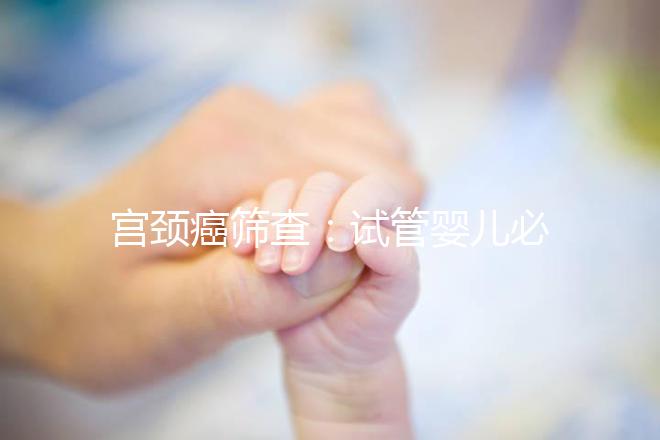 宮頸癌篩查：試管嬰兒必要檢查項(xiàng)目，十月懷胎更安心