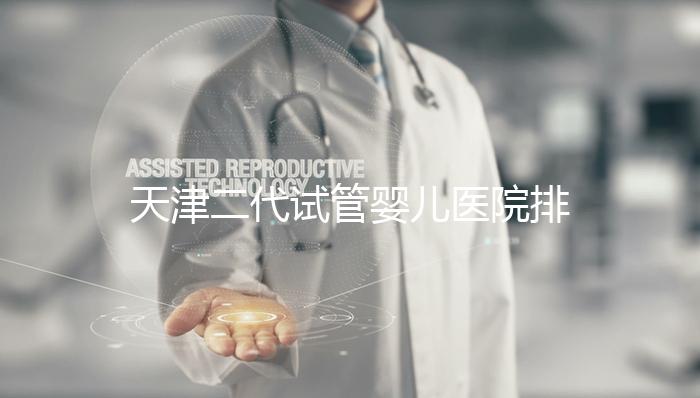天津二代試管嬰兒醫院排名一覽，內含口碑前三機構介紹