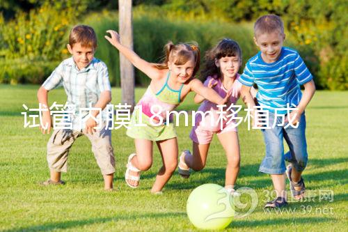 試管內膜18mm移植成功率不算高，能否移植鮮胚分情況