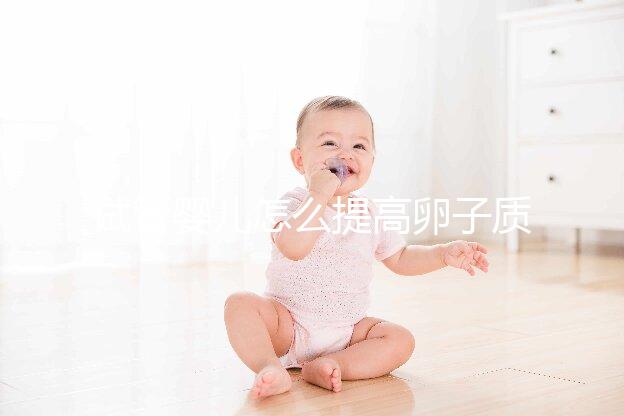 試管嬰兒怎么提高卵子質(zhì)量？從“吃”入手常用又簡(jiǎn)單