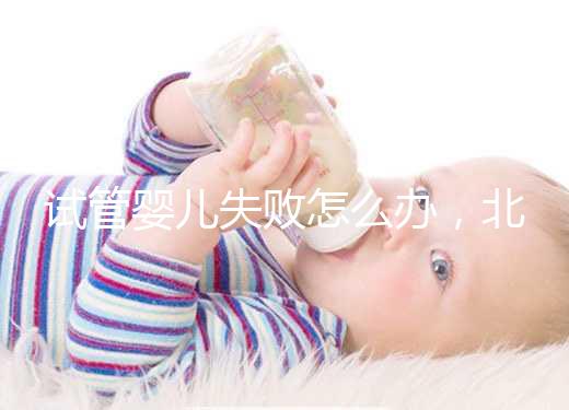 試管嬰兒失敗怎么辦，北京輔助生殖中心哪個好？