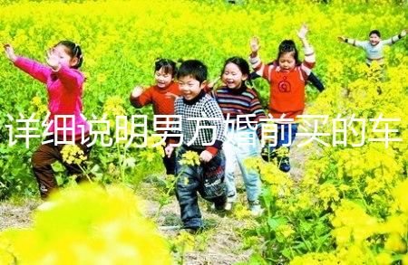 詳細(xì)說明男方婚前買的車是否是夫妻共同財(cái)產(chǎn),99%的人不造