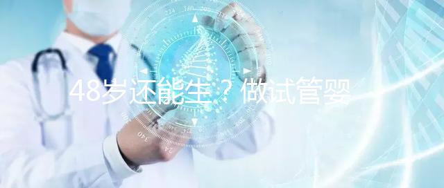 48歲還能生?做試管嬰兒真沒(méi)有年齡上限嗎?