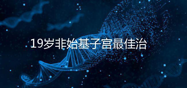 19歲非始基子宮最佳治療年齡！看看什么時候做手術合適