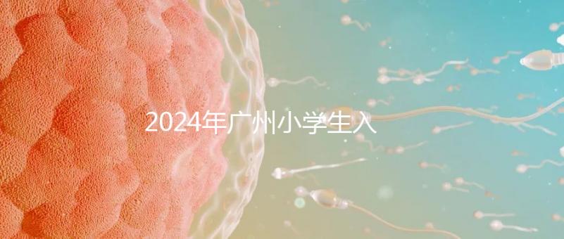 2024年廣州小學生入學年齡新規(guī)定，荔灣區(qū)6歲以上是基本條件