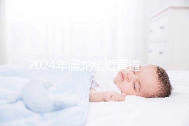 2024年屬龍結(jié)婚黃道吉日大盤點,選對日期雙喜纏身