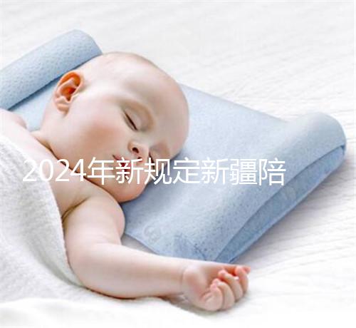 2024年新規(guī)定新疆陪產(chǎn)假！多少天，什么時(shí)候休假已經(jīng)確定了！