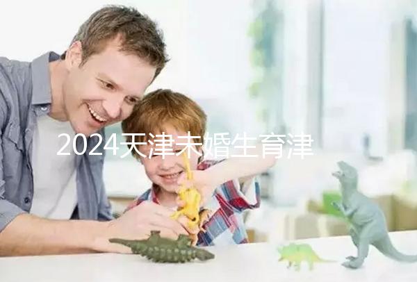 2024天津未婚生育津貼政策重磅來襲，官方回應到底能否報銷