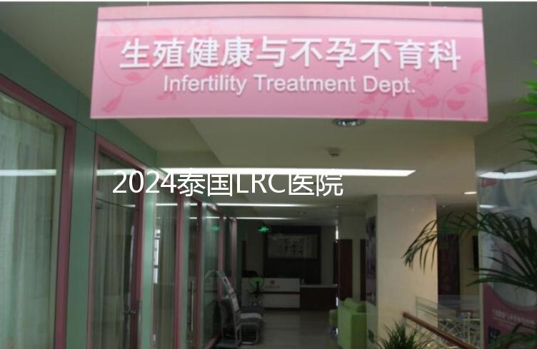 2024泰國LRC醫(yī)院試管嬰兒價格表，看中介費用差多少
