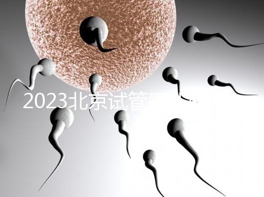 2023北京試管嬰兒醫院排名，這5家醫院試管嬰兒成功率高